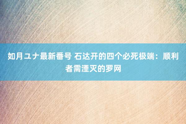 如月ユナ最新番号 石达开的四个必死极端：顺利者需湮灭的罗网