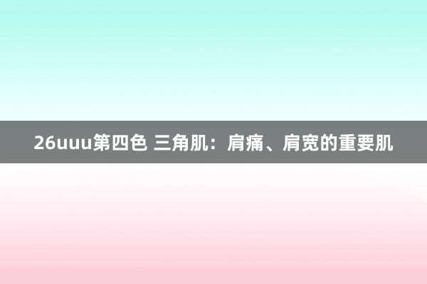 26uuu第四色 三角肌：肩痛、肩宽的重要肌