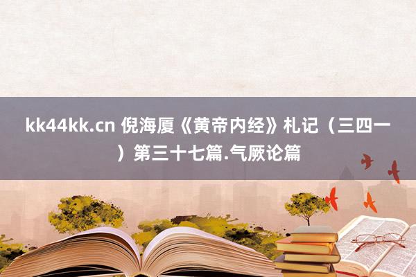 kk44kk.cn 倪海厦《黄帝内经》札记（三四一）第三十七篇.气厥论篇