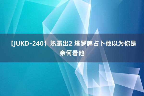 【JUKD-240】熟露出2 塔罗牌占卜他以为你是奈何看他