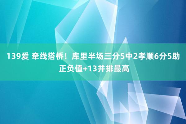 139爱 牵线搭桥！库里半场三分5中2孝顺6分5助 正负值+13并排最高