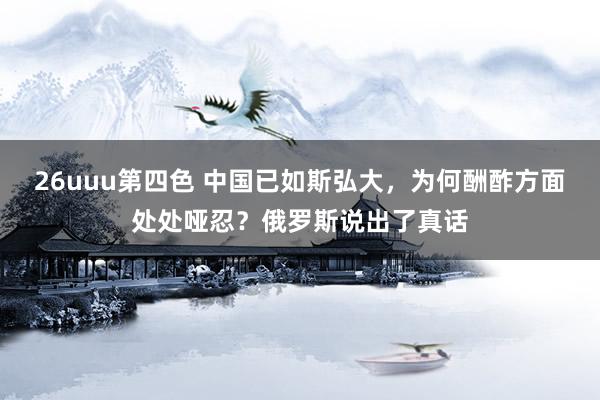 26uuu第四色 中国已如斯弘大，为何酬酢方面处处哑忍？俄罗斯说出了真话