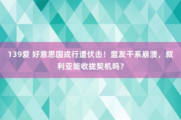 139爱 好意思国戎行遭伏击！盟友干系崩溃，叙利亚能收拢契机吗？