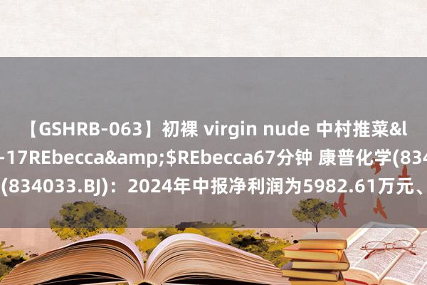 【GSHRB-063】初裸 virgin nude 中村推菜</a>2016-02-17REbecca&$REbecca67分钟 康普化学(834033.BJ)：2024年中报净利润为5982.61万元、较客岁同时下落17.86%