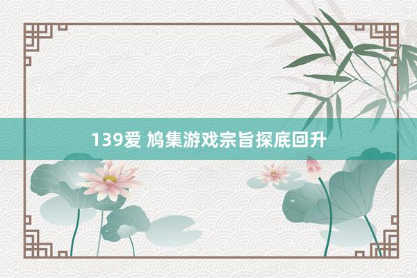 139爱 鸠集游戏宗旨探底回升