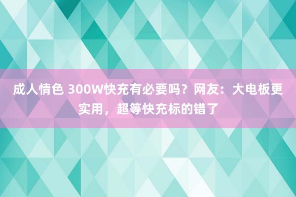 成人情色 300W快充有必要吗？网友：大电板更实用，超等快充标的错了