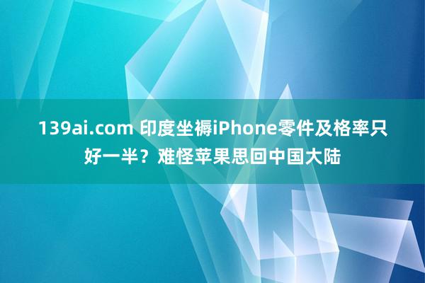 139ai.com 印度坐褥iPhone零件及格率只好一半？难怪苹果思回中国大陆