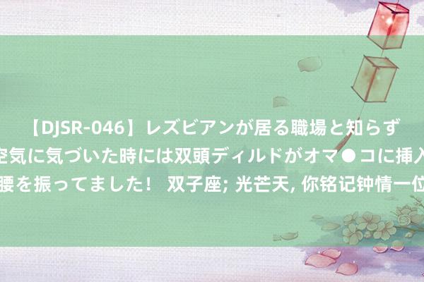 【DJSR-046】レズビアンが居る職場と知らずに来た私（ノンケ） 変な空気に気づいた時には双頭ディルドがオマ●コに挿入されて腰を振ってました！ 双子座; 光芒天, 你铭记钟情一位红衣女东谈主, 她会给你带来财气!