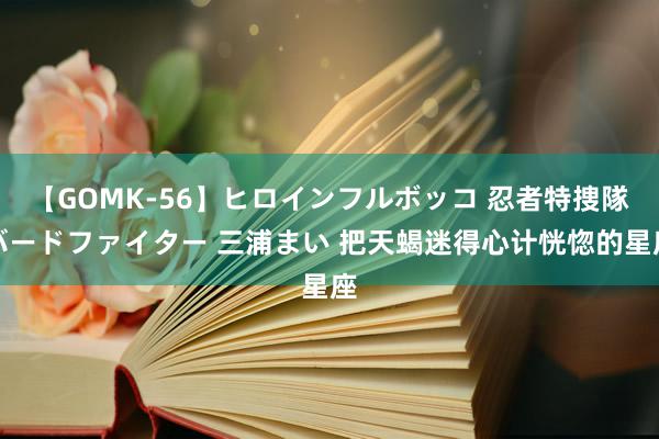 【GOMK-56】ヒロインフルボッコ 忍者特捜隊バードファイター 三浦まい 把天蝎迷得心计恍惚的星座