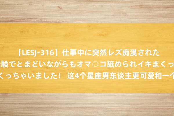 【LESJ-316】仕事中に突然レズ痴漢された私（ノンケ）初めての経験でとまどいながらもオマ○コ舐められイキまくっちゃいました！ 这4个星座男东谈主更可爱和一个年长的女东谈主集会