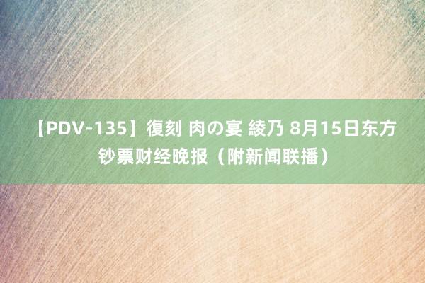 【PDV-135】復刻 肉の宴 綾乃 8月15日东方钞票财经晚报（附新闻联播）