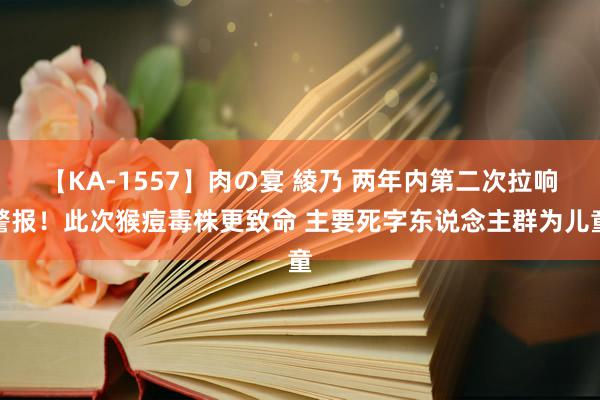 【KA-1557】肉の宴 綾乃 两年内第二次拉响警报！此次猴痘毒株更致命 主要死字东说念主群为儿童