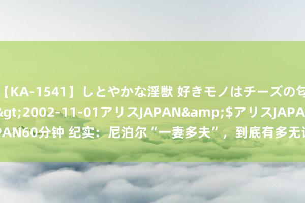 【KA-1541】しとやかな淫獣 好きモノはチーズの匂い 綾乃</a>2002-11-01アリスJAPAN&$アリスJAPAN60分钟 纪实：尼泊尔“一妻多夫”，到底有多无语？看完怜爱尼泊尔的女性