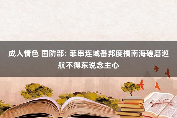 成人情色 国防部: 菲串连域番邦度搞南海磋磨巡航不得东说念主心