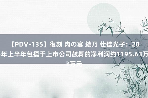 【PDV-135】復刻 肉の宴 綾乃 仕佳光子：2024年上半年包摄于上市公司鼓舞的净利润约1195.63万元