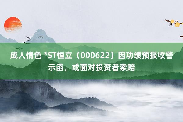 成人情色 *ST恒立（000622）因功绩预报收警示函，或面对投资者索赔