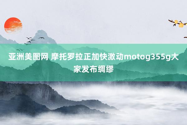 亚洲美图网 摩托罗拉正加快激动motog355g大家发布绸缪