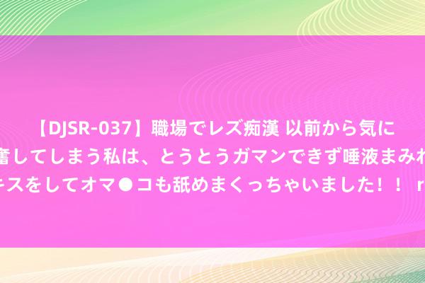 【DJSR-037】職場でレズ痴漢 以前から気になるあの娘を見つけると興奮してしまう私は、とうとうガマンできず唾液まみれでディープキスをしてオマ●コも舐めまくっちゃいました！！ redminote14pro后置录像头模组变清翠