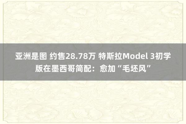 亚洲是图 约售28.78万 特斯拉Model 3初学版在墨西哥简配：愈加“毛坯风”