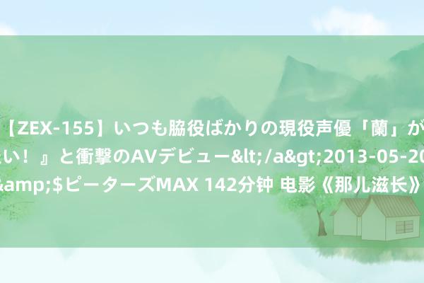 【ZEX-155】いつも脇役ばかりの現役声優「蘭」が『私も主役になりたい！』と衝撃のAVデビュー</a>2013-05-20ピーターズMAX&$ピーターズMAX 142分钟 电影《那儿滋长》定档8月31日，尚语贤、艾丽娅等主演