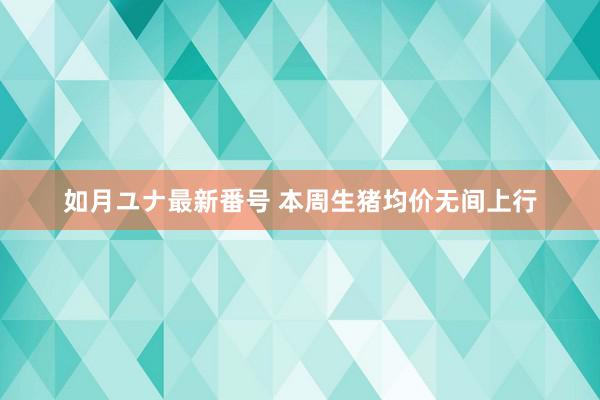 如月ユナ最新番号 本周生猪均价无间上行