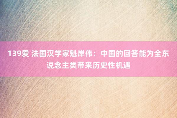 139爱 法国汉学家魁岸伟：中国的回答能为全东说念主类带来历史性机遇