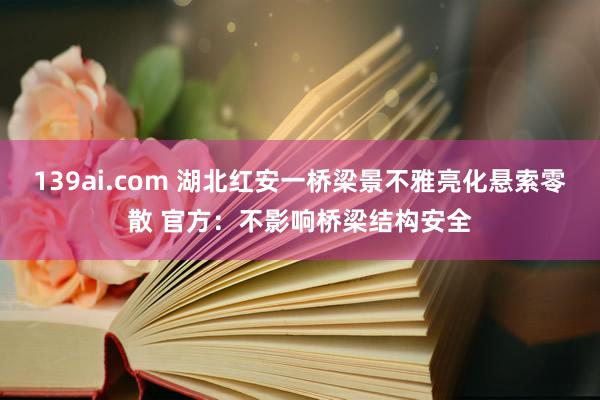 139ai.com 湖北红安一桥梁景不雅亮化悬索零散 官方：不影响桥梁结构安全