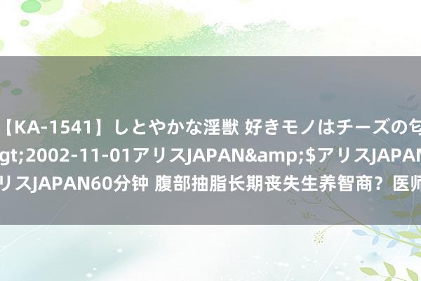 【KA-1541】しとやかな淫獣 好きモノはチーズの匂い 綾乃</a>2002-11-01アリスJAPAN&$アリスJAPAN60分钟 腹部抽脂长期丧失生养智商？医师领导体重经管误区