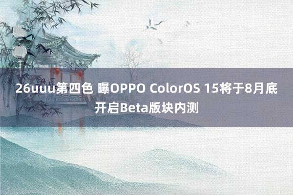 26uuu第四色 曝OPPO ColorOS 15将于8月底开启Beta版块内测