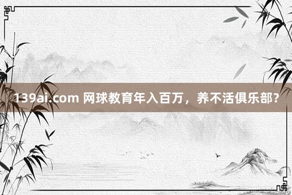 139ai.com 网球教育年入百万，养不活俱乐部？