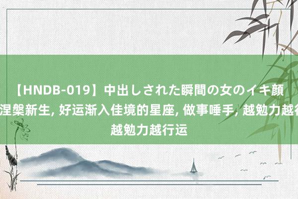 【HNDB-019】中出しされた瞬間の女のイキ顔 9月涅槃新生, 好运渐入佳境的星座, 做事唾手, 越勉力越行运