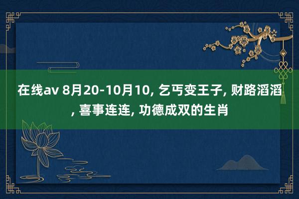 在线av 8月20-10月10, 乞丐变王子, 财路滔滔, 喜事连连, 功德成双的生肖