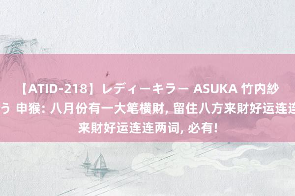 【ATID-218】レディーキラー ASUKA 竹内紗里奈 麻生ゆう 申猴: 八月份有一大笔横財, 留住八方来財好运连连两词, 必有!