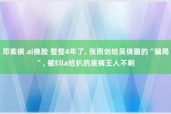 邓紫棋 ai换脸 整整4年了, 张雨剑给吴倩画的“骗局”, 被Ella给扒的底裤王人不剩