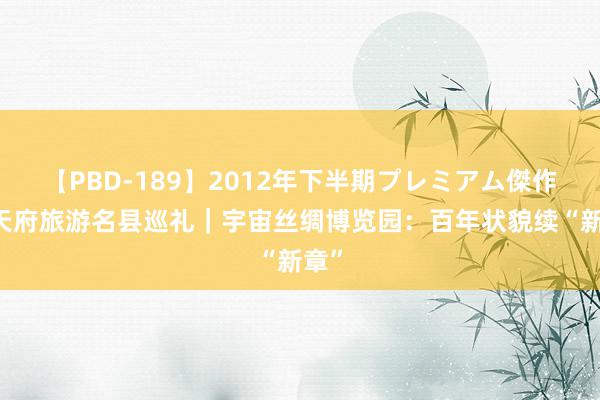 【PBD-189】2012年下半期プレミアム傑作選 天府旅游名县巡礼｜宇宙丝绸博览园：百年状貌续“新章”