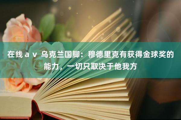 在线ａｖ 乌克兰国脚：穆德里克有获得金球奖的能力，一切只取决于他我方