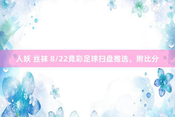 人妖 丝袜 8/22竞彩足球扫盘推选，附比分