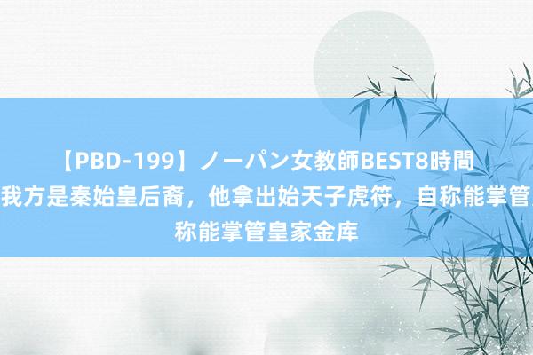 【PBD-199】ノーパン女教師BEST8時間 2 为阐明我方是秦始皇后裔，他拿出始天子虎符，自称能掌管皇家金库