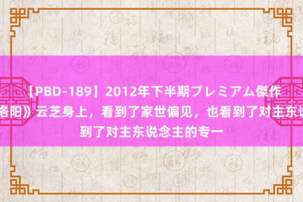 【PBD-189】2012年下半期プレミアム傑作選 从《风起洛阳》云芝身上，看到了家世偏见，也看到了对主东说念主的专一