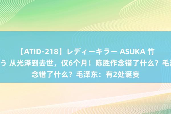 【ATID-218】レディーキラー ASUKA 竹内紗里奈 麻生ゆう 从光泽到去世，仅6个月！陈胜作念错了什么？毛泽东：有2处诞妄