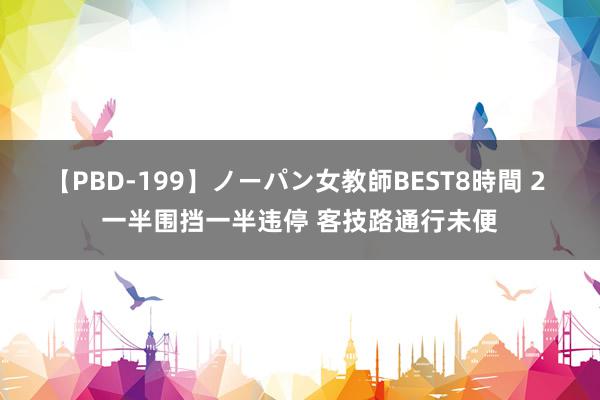 【PBD-199】ノーパン女教師BEST8時間 2 一半围挡一半违停 客技路通行未便