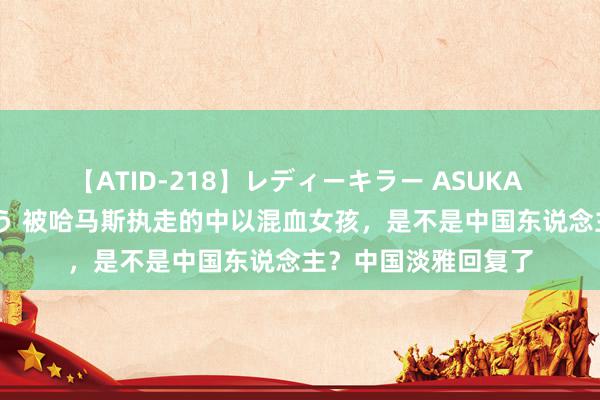 【ATID-218】レディーキラー ASUKA 竹内紗里奈 麻生ゆう 被哈马斯执走的中以混血女孩，是不是中国东说念主？中国淡雅回复了