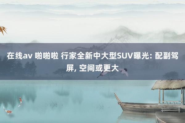 在线av 啪啪啦 行家全新中大型SUV曝光: 配副驾屏, 空间或更大