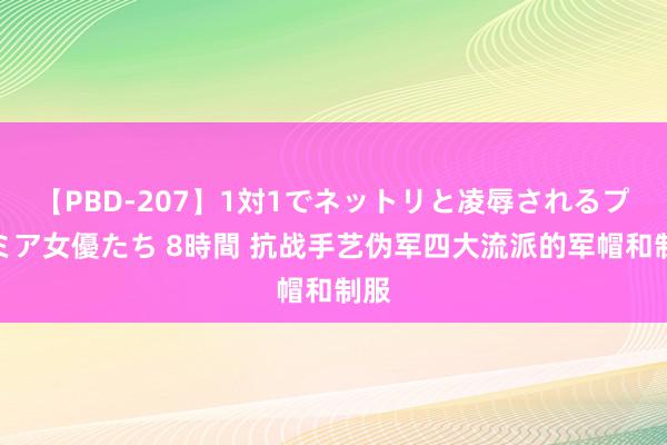 【PBD-207】1対1でネットリと凌辱されるプレミア女優たち 8時間 抗战手艺伪军四大流派的军帽和制服