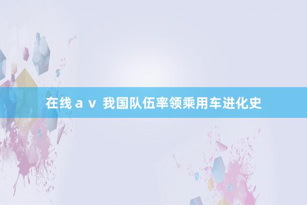 在线ａｖ 我国队伍率领乘用车进化史