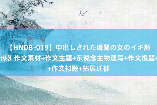 【HNDB-019】中出しされた瞬間の女のイキ顔 《热辣滚热》作文素材+作文主题+东说念主物速写+作文拟题+拓展迁徙