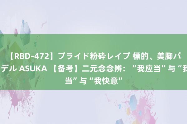 【RBD-472】プライド粉砕レイプ 標的、美脚パーツモデル ASUKA 【备考】二元念念辨：“我应当”与“我快意”