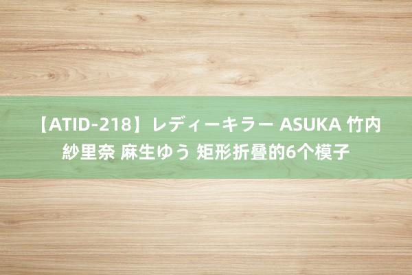 【ATID-218】レディーキラー ASUKA 竹内紗里奈 麻生ゆう 矩形折叠的6个模子