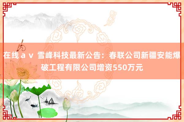 在线ａｖ 雪峰科技最新公告：春联公司新疆安能爆破工程有限公司增资550万元