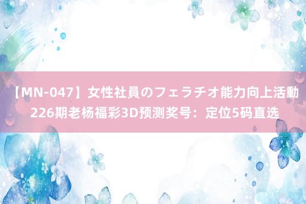 【MN-047】女性社員のフェラチオ能力向上活動 226期老杨福彩3D预测奖号：定位5码直选